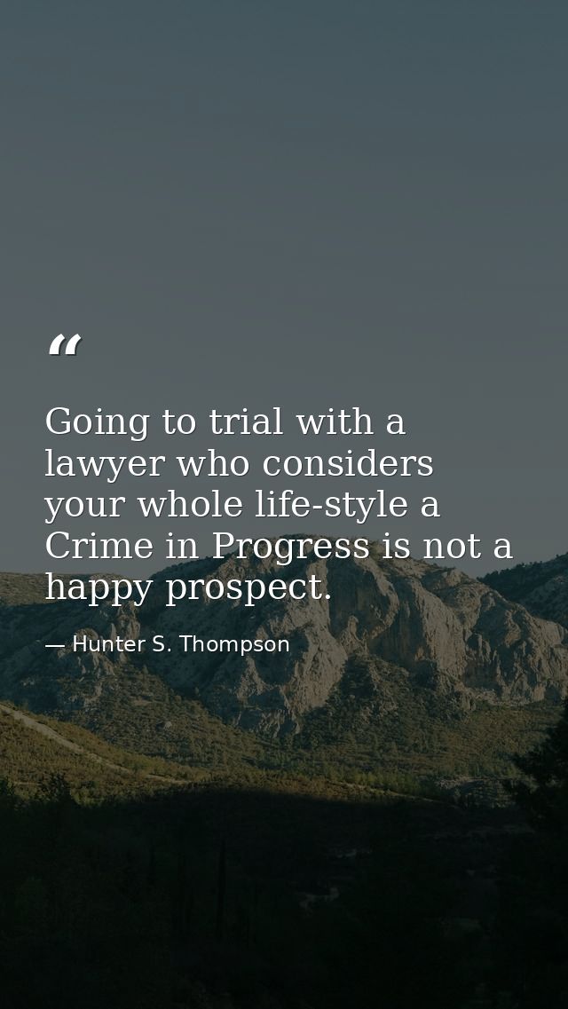 Going to trial with a lawyer who considers your whole life-style a Crime in Progress is not a happy prospect. — Hunter S. Thompson