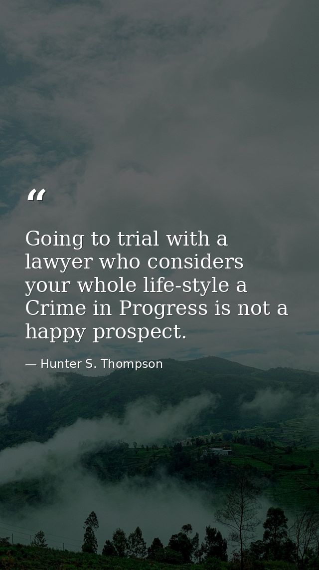 Going to trial with a lawyer who considers your whole life-style a Crime in Progress is not a happy prospect. — Hunter S. Thompson