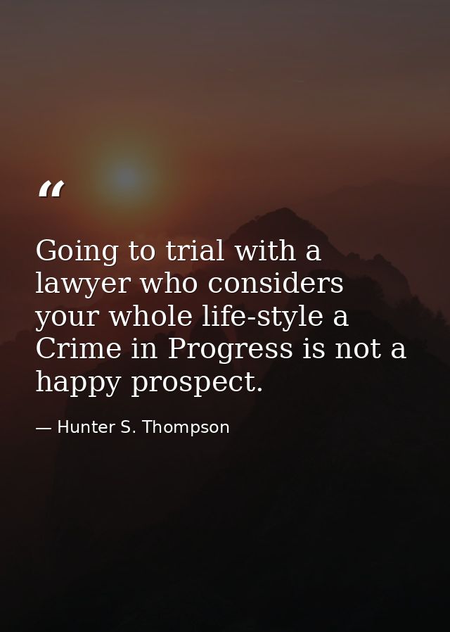 Going to trial with a lawyer who considers your whole life-style a Crime in Progress is not a happy prospect. — Hunter S. Thompson