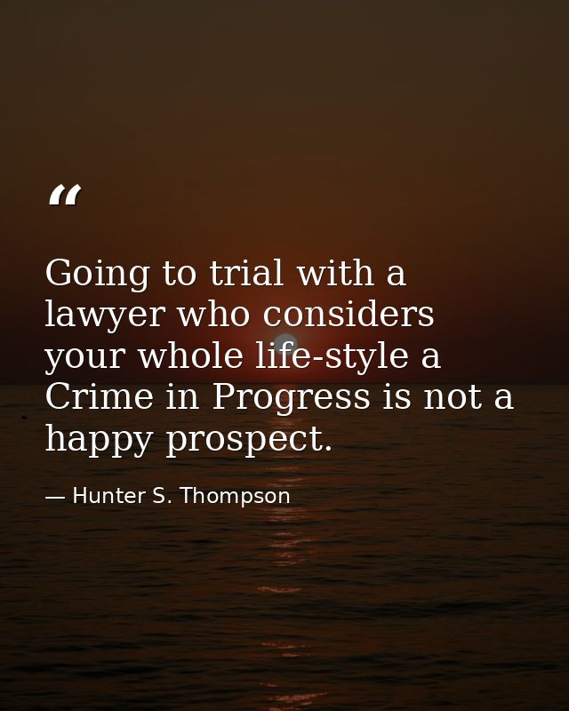Going to trial with a lawyer who considers your whole life-style a Crime in Progress is not a happy prospect. — Hunter S. Thompson