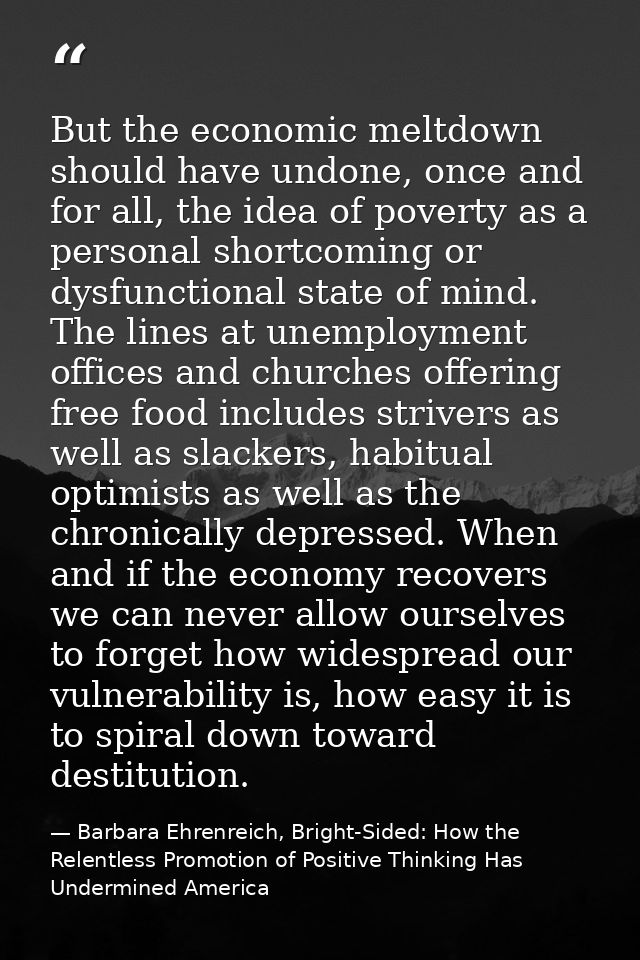 But the economic meltdown should have undone, once and for all, the idea of poverty as a personal shortcoming or dysfunc — Barbara Ehrenreich, Bright-Sided: How the Relentless Promotion of Positive Thinking Has Undermined America