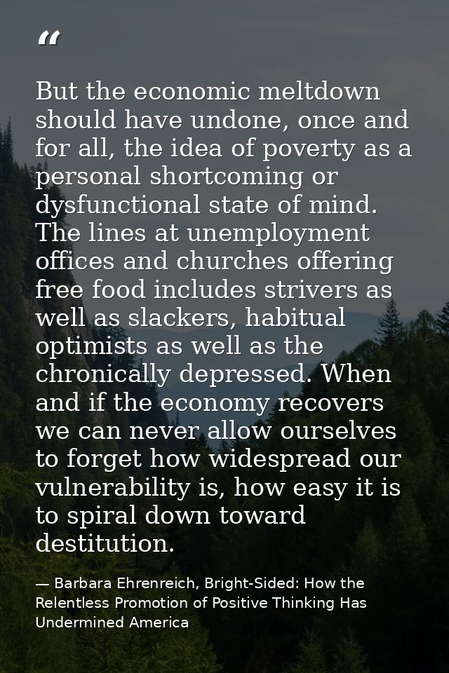 But the economic meltdown should have undone, once and for all, the idea of poverty as a personal shortcoming or dysfunc — Barbara Ehrenreich, Bright-Sided: How the Relentless Promotion of Positive Thinking Has Undermined America