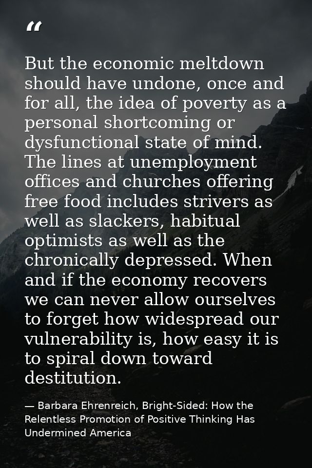 But the economic meltdown should have undone, once and for all, the idea of poverty as a personal shortcoming or dysfunc — Barbara Ehrenreich, Bright-Sided: How the Relentless Promotion of Positive Thinking Has Undermined America