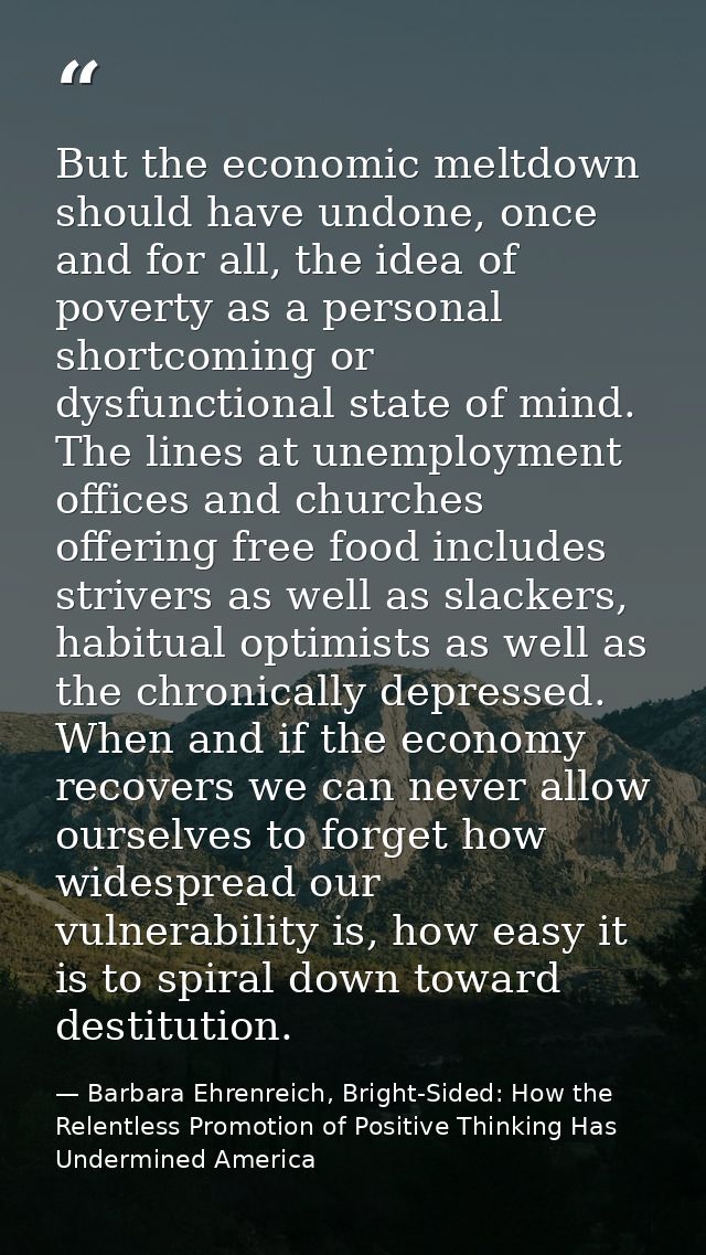 But the economic meltdown should have undone, once and for all, the idea of poverty as a personal shortcoming or dysfunc — Barbara Ehrenreich, Bright-Sided: How the Relentless Promotion of Positive Thinking Has Undermined America