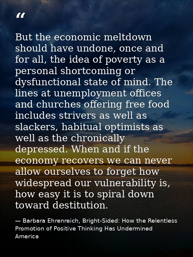 But the economic meltdown should have undone, once and for all, the idea of poverty as a personal shortcoming or dysfunc — Barbara Ehrenreich, Bright-Sided: How the Relentless Promotion of Positive Thinking Has Undermined America