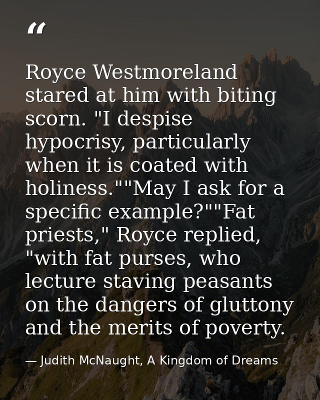 Royce Westmoreland stared at him with biting scorn. "I despise hypocrisy, particularly when it is coated with holiness." — Judith McNaught, A Kingdom of Dreams