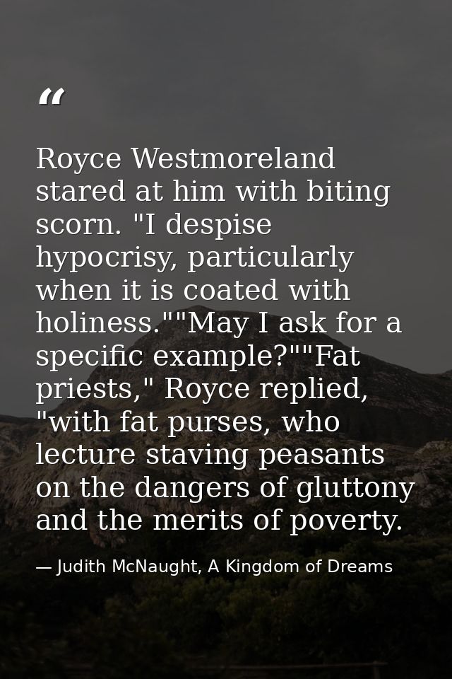 Royce Westmoreland stared at him with biting scorn. "I despise hypocrisy, particularly when it is coated with holiness." — Judith McNaught, A Kingdom of Dreams