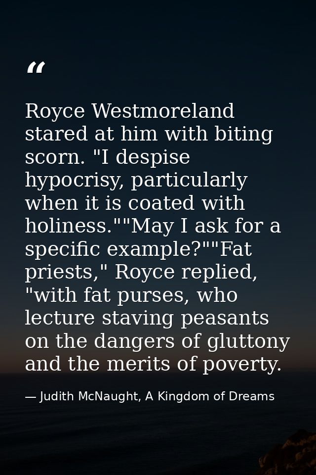 Royce Westmoreland stared at him with biting scorn. "I despise hypocrisy, particularly when it is coated with holiness." — Judith McNaught, A Kingdom of Dreams