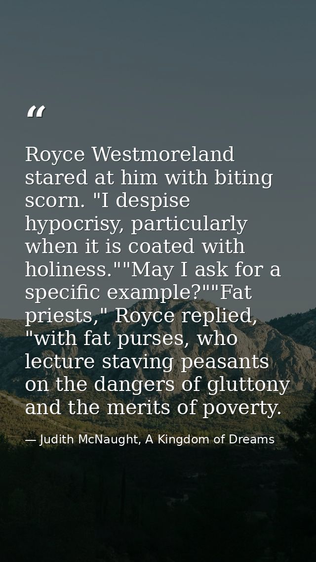 Royce Westmoreland stared at him with biting scorn. "I despise hypocrisy, particularly when it is coated with holiness." — Judith McNaught, A Kingdom of Dreams