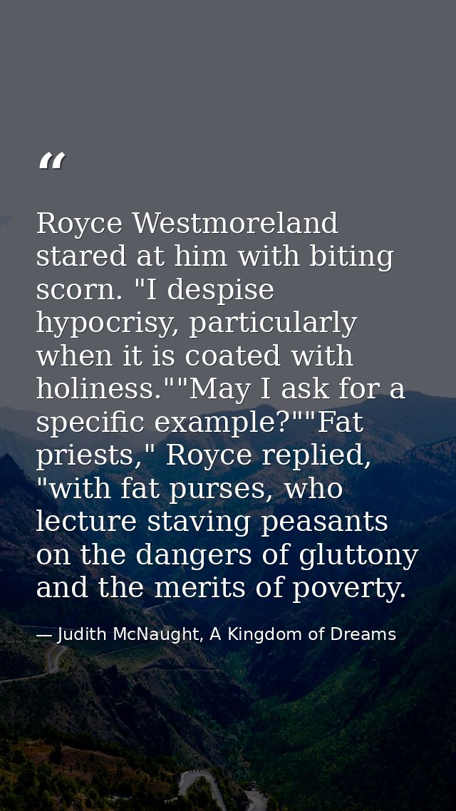 Royce Westmoreland stared at him with biting scorn. "I despise hypocrisy, particularly when it is coated with holiness." — Judith McNaught, A Kingdom of Dreams