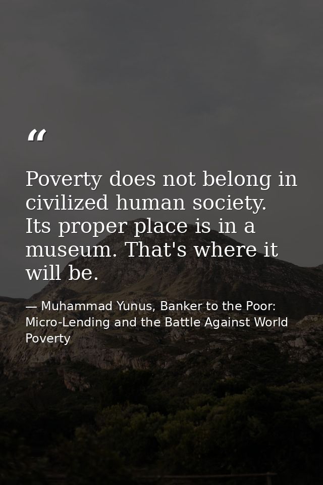 Poverty does not belong in civilized human society. Its proper place is in a museum. That's where it will be. — Muhammad Yunus, Banker to the Poor: Micro-Lending and the Battle Against World Poverty