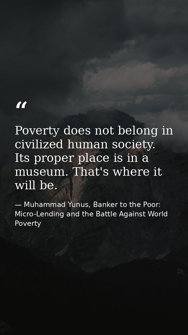 Poverty does not belong in civilized human society. Its proper place is in a museum. That's where it will be. — Muhammad Yunus, Banker to the Poor: Micro-Lending and the Battle Against World Poverty