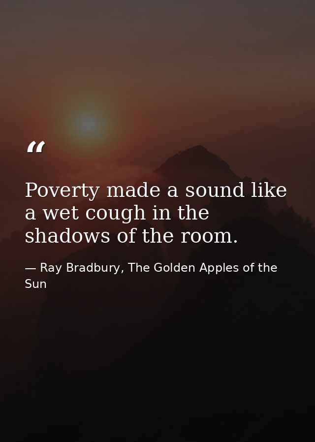 Poverty made a sound like a wet cough in the shadows of the room. — Ray Bradbury, The Golden Apples of the Sun