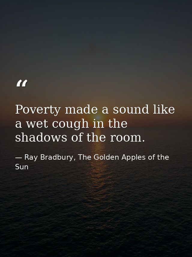 Poverty made a sound like a wet cough in the shadows of the room. — Ray Bradbury, The Golden Apples of the Sun