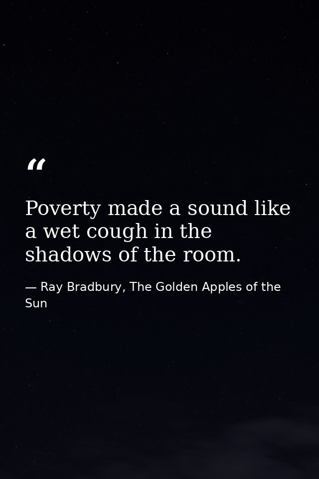 Poverty made a sound like a wet cough in the shadows of the room. — Ray Bradbury, The Golden Apples of the Sun