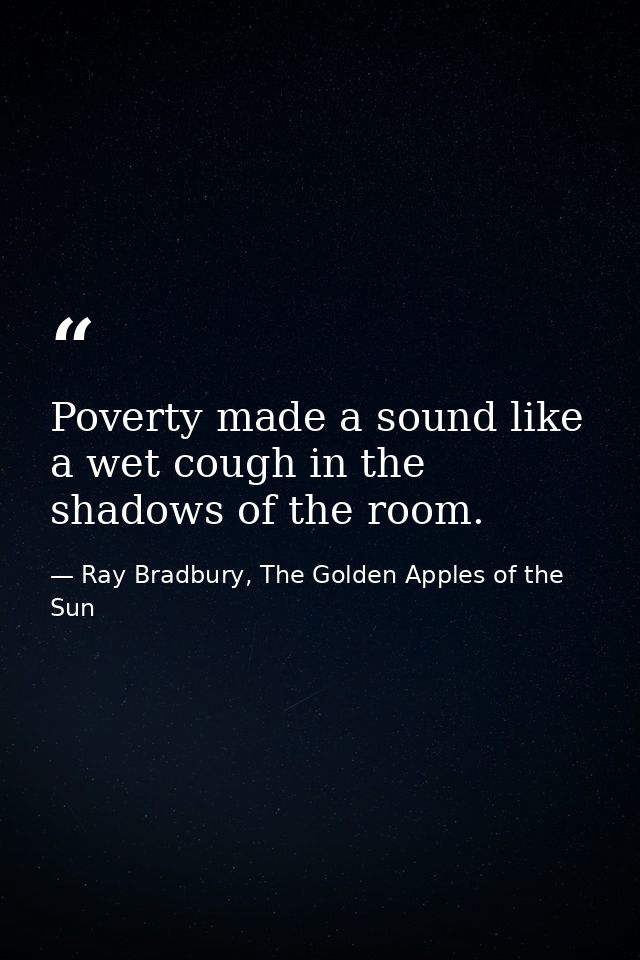 Poverty made a sound like a wet cough in the shadows of the room. — Ray Bradbury, The Golden Apples of the Sun