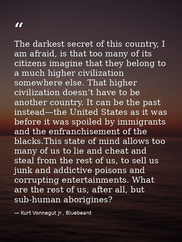 The darkest secret of this country, I am afraid, is that too many of its citizens imagine that they belong to a much hig — Kurt Vonnegut Jr., Bluebeard