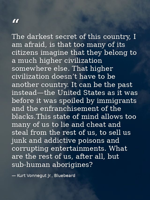 The darkest secret of this country, I am afraid, is that too many of its citizens imagine that they belong to a much hig — Kurt Vonnegut Jr., Bluebeard