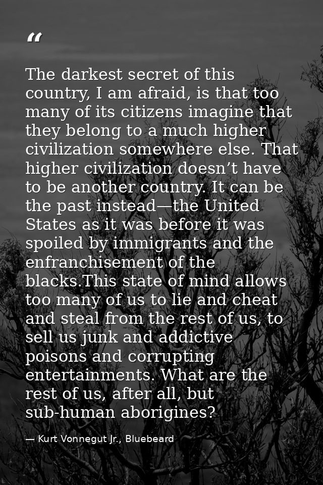 The darkest secret of this country, I am afraid, is that too many of its citizens imagine that they belong to a much hig — Kurt Vonnegut Jr., Bluebeard