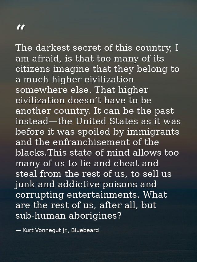 The darkest secret of this country, I am afraid, is that too many of its citizens imagine that they belong to a much hig — Kurt Vonnegut Jr., Bluebeard
