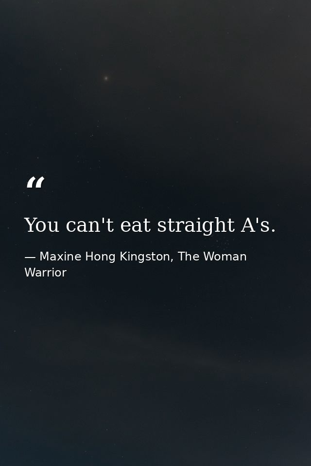 You can't eat straight A's. — Maxine Hong Kingston, The Woman Warrior