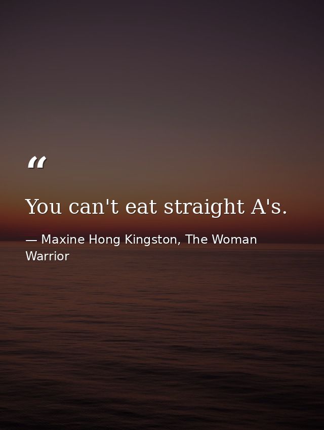You can't eat straight A's. — Maxine Hong Kingston, The Woman Warrior