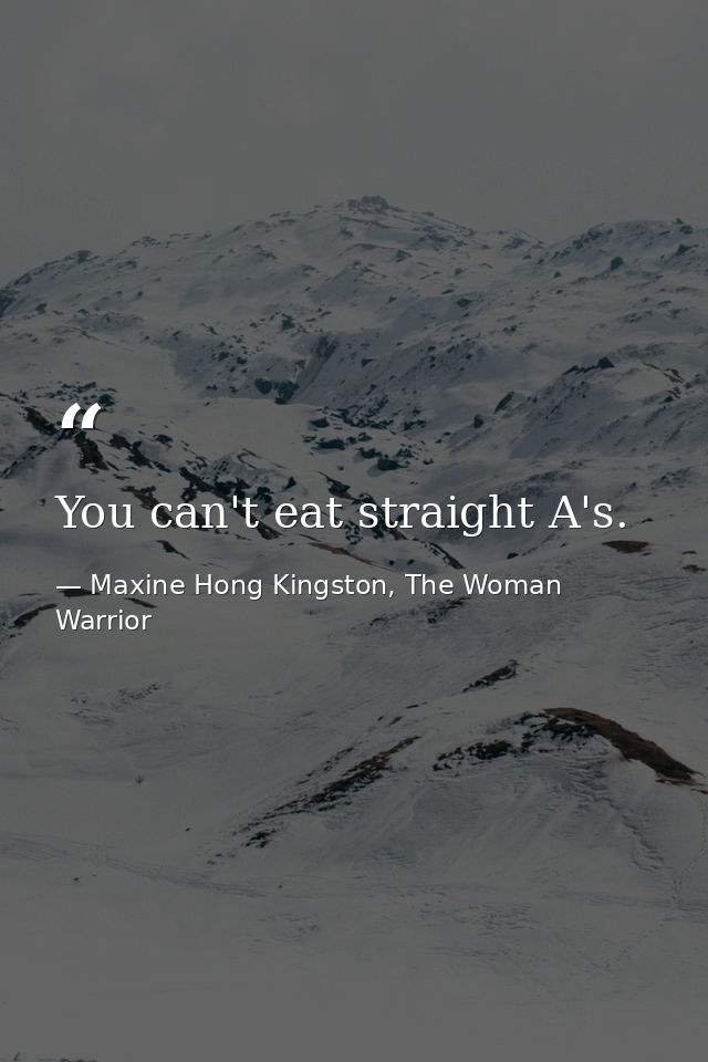 You can't eat straight A's. — Maxine Hong Kingston, The Woman Warrior