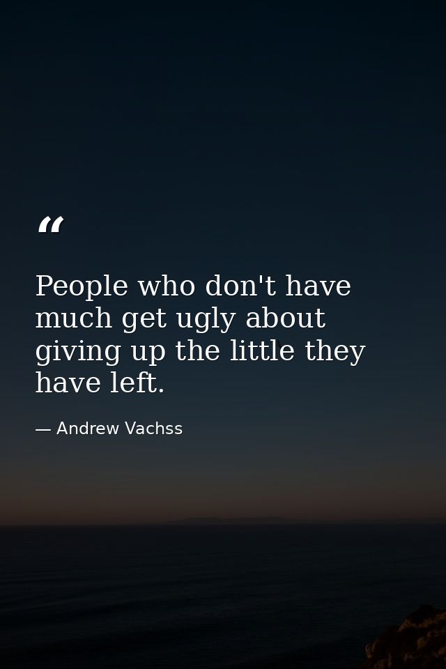 People who don't have much get ugly about giving up the little they have left. — Andrew Vachss