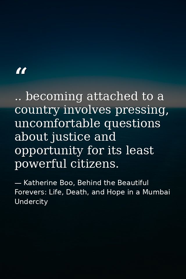 .. becoming attached to a country involves pressing, uncomfortable questions about justice and opportunity for its least — Katherine Boo, Behind the Beautiful Forevers: Life, Death, and Hope in a Mumbai Undercity
