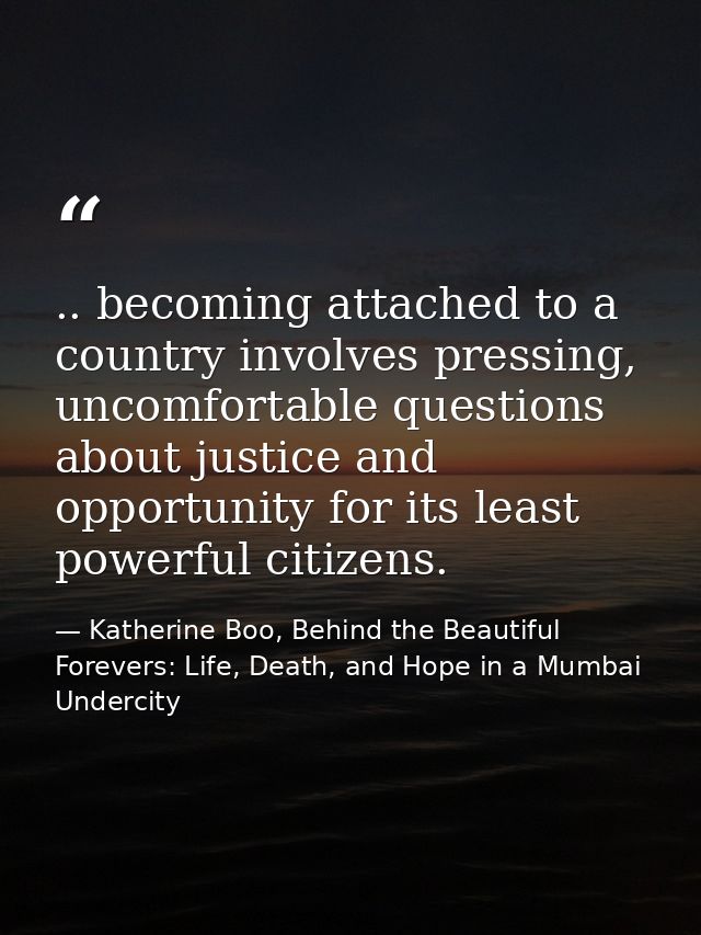 .. becoming attached to a country involves pressing, uncomfortable questions about justice and opportunity for its least — Katherine Boo, Behind the Beautiful Forevers: Life, Death, and Hope in a Mumbai Undercity