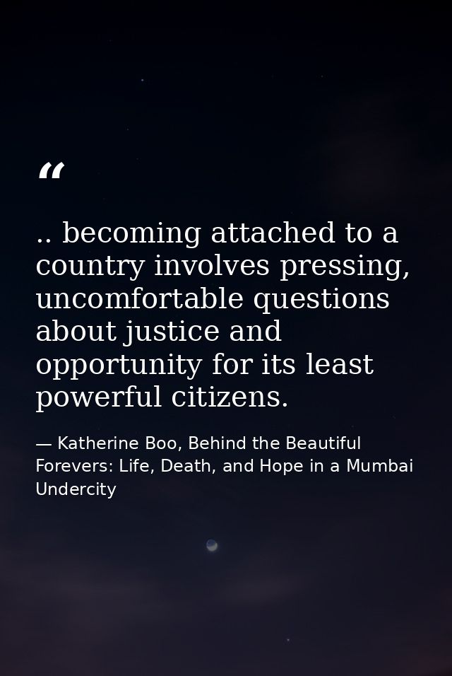 .. becoming attached to a country involves pressing, uncomfortable questions about justice and opportunity for its least — Katherine Boo, Behind the Beautiful Forevers: Life, Death, and Hope in a Mumbai Undercity