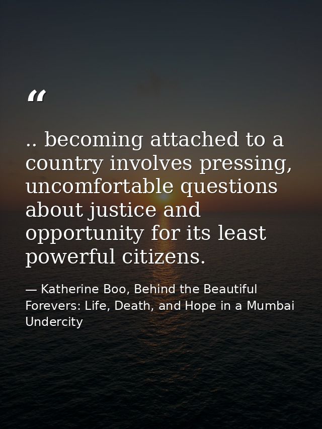 .. becoming attached to a country involves pressing, uncomfortable questions about justice and opportunity for its least — Katherine Boo, Behind the Beautiful Forevers: Life, Death, and Hope in a Mumbai Undercity