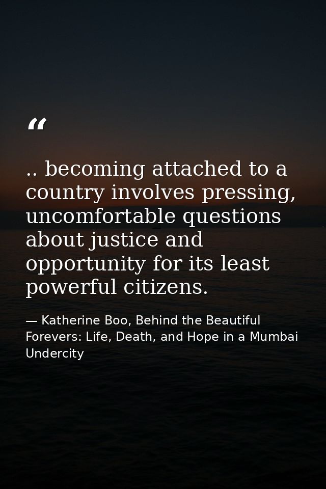 .. becoming attached to a country involves pressing, uncomfortable questions about justice and opportunity for its least — Katherine Boo, Behind the Beautiful Forevers: Life, Death, and Hope in a Mumbai Undercity