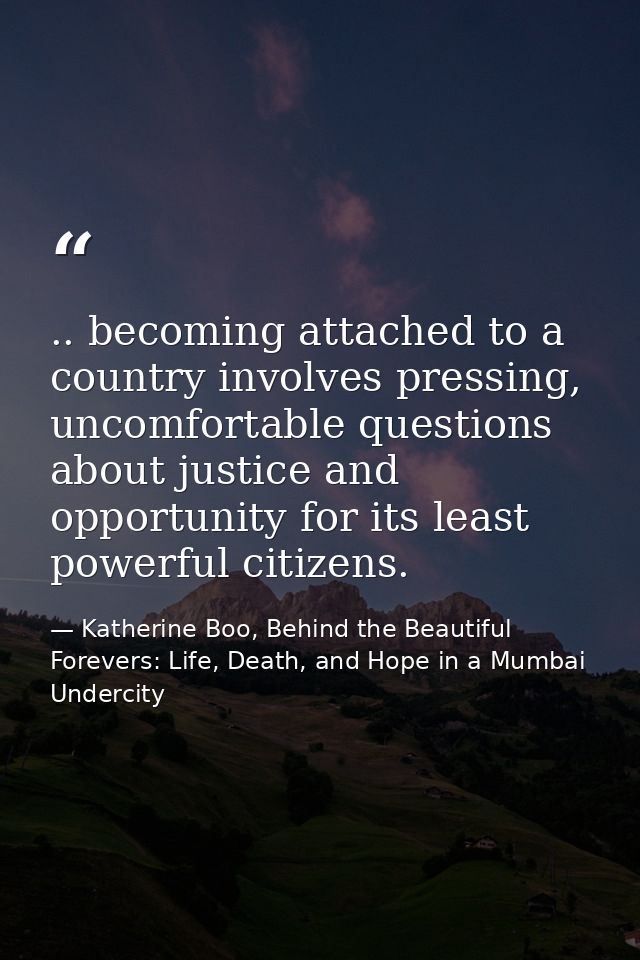 .. becoming attached to a country involves pressing, uncomfortable questions about justice and opportunity for its least — Katherine Boo, Behind the Beautiful Forevers: Life, Death, and Hope in a Mumbai Undercity