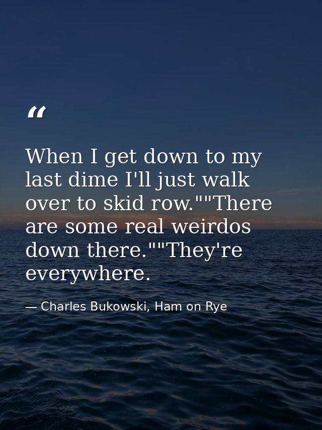 When I get down to my last dime I'll just walk over to skid row.""There are some real weirdos down there.""They're every — Charles Bukowski, Ham on Rye