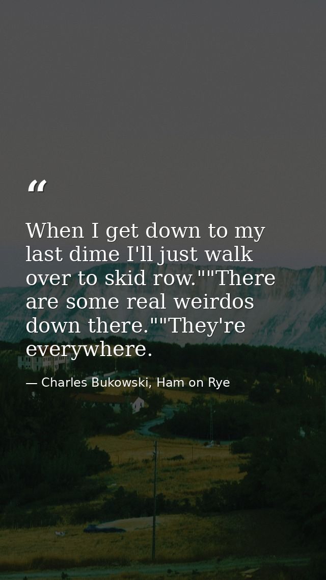 When I get down to my last dime I'll just walk over to skid row.""There are some real weirdos down there.""They're every — Charles Bukowski, Ham on Rye