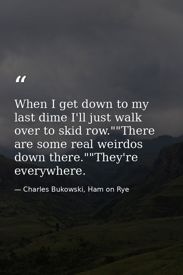When I get down to my last dime I'll just walk over to skid row.""There are some real weirdos down there.""They're every — Charles Bukowski, Ham on Rye