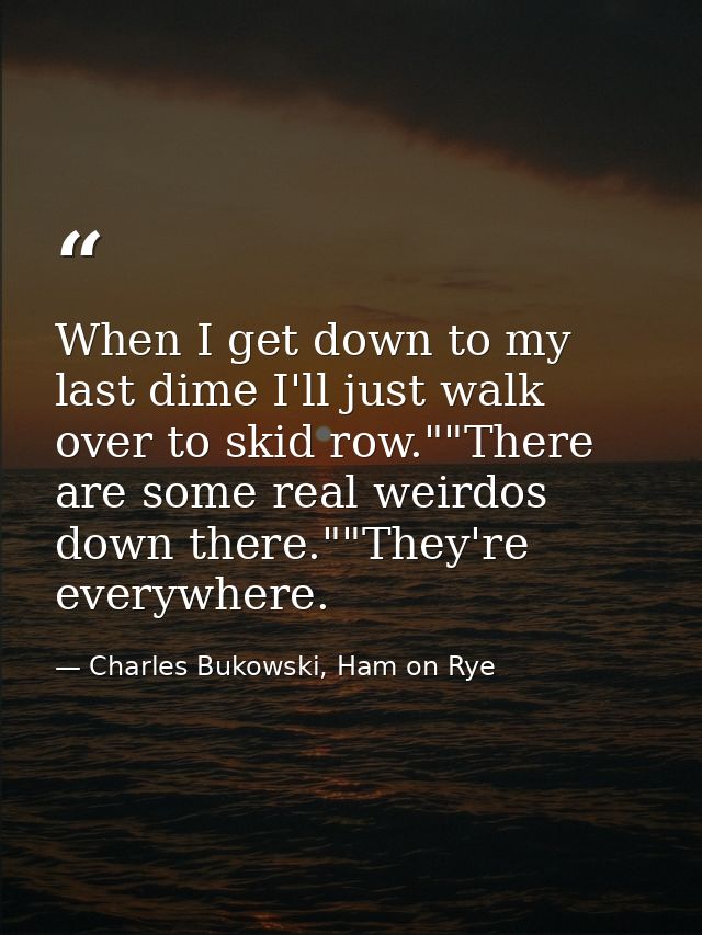 When I get down to my last dime I'll just walk over to skid row.""There are some real weirdos down there.""They're every — Charles Bukowski, Ham on Rye