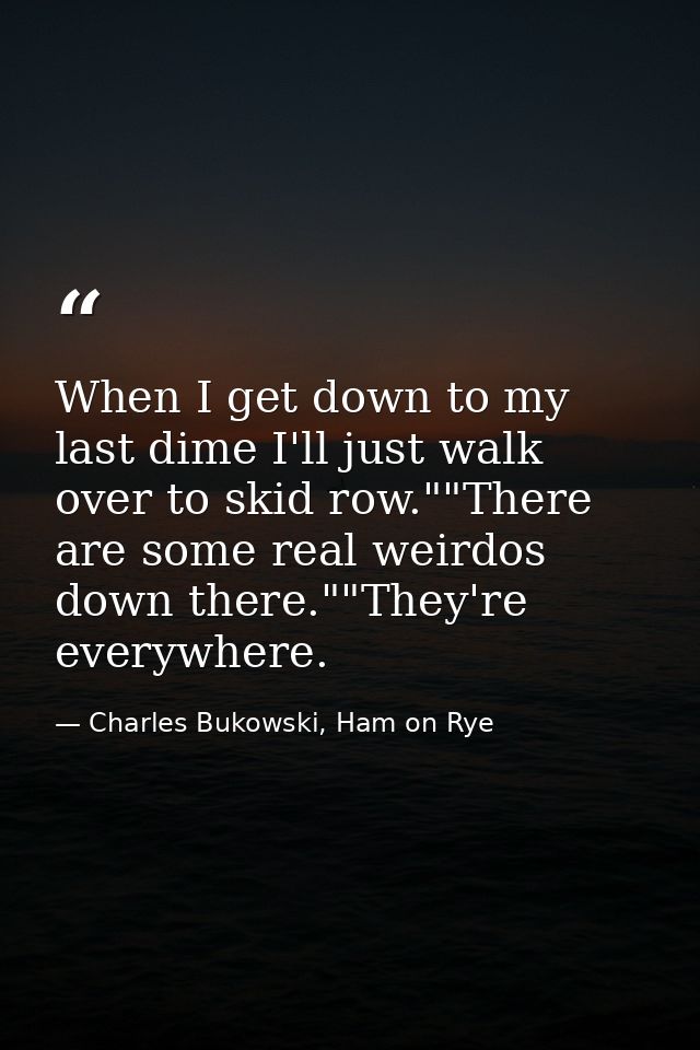 When I get down to my last dime I'll just walk over to skid row.""There are some real weirdos down there.""They're every — Charles Bukowski, Ham on Rye