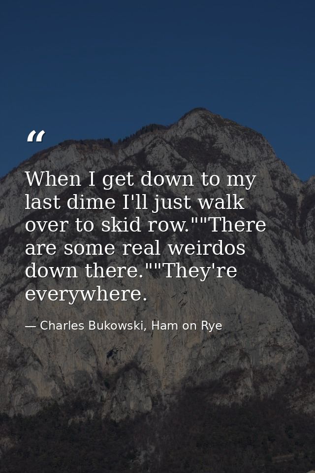 When I get down to my last dime I'll just walk over to skid row.""There are some real weirdos down there.""They're every — Charles Bukowski, Ham on Rye
