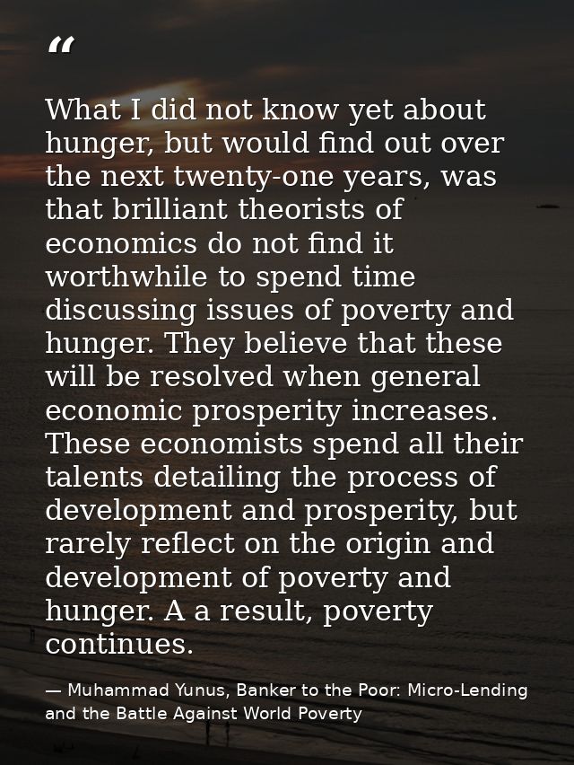 What I did not know yet about hunger, but would find out over the next twenty-one years, was that brilliant theorists of — Muhammad Yunus, Banker to the Poor: Micro-Lending and the Battle Against World Poverty