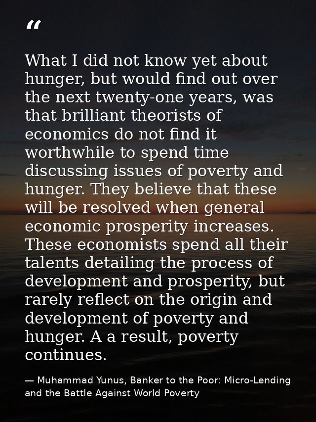 What I did not know yet about hunger, but would find out over the next twenty-one years, was that brilliant theorists of — Muhammad Yunus, Banker to the Poor: Micro-Lending and the Battle Against World Poverty