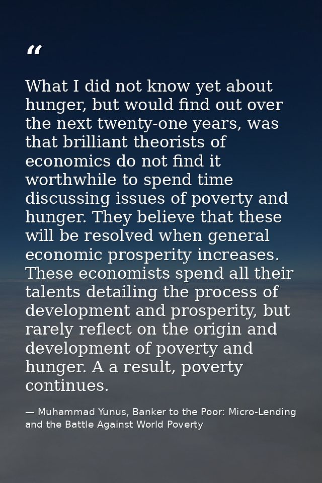 What I did not know yet about hunger, but would find out over the next twenty-one years, was that brilliant theorists of — Muhammad Yunus, Banker to the Poor: Micro-Lending and the Battle Against World Poverty