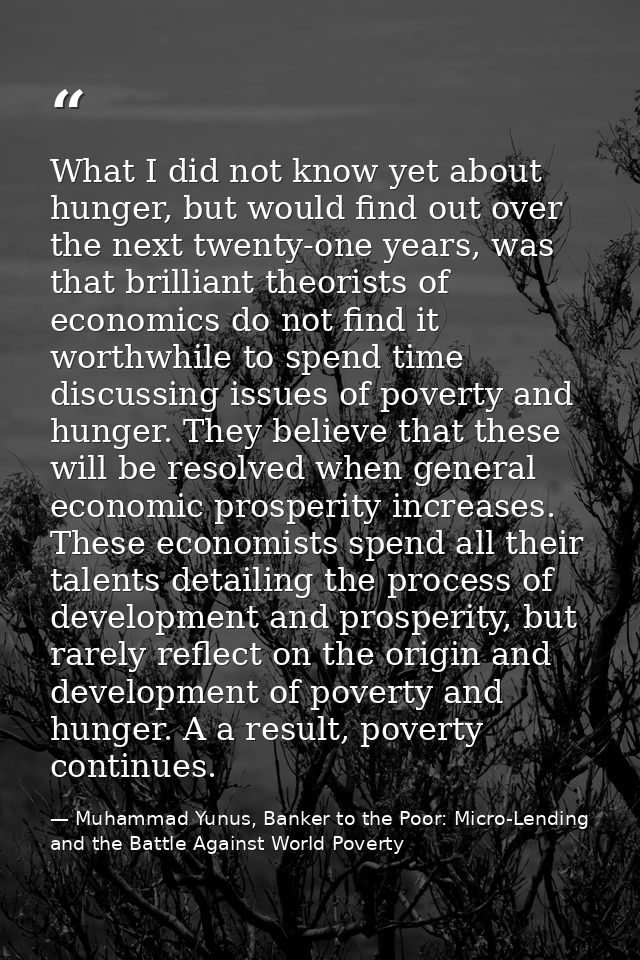 What I did not know yet about hunger, but would find out over the next twenty-one years, was that brilliant theorists of — Muhammad Yunus, Banker to the Poor: Micro-Lending and the Battle Against World Poverty