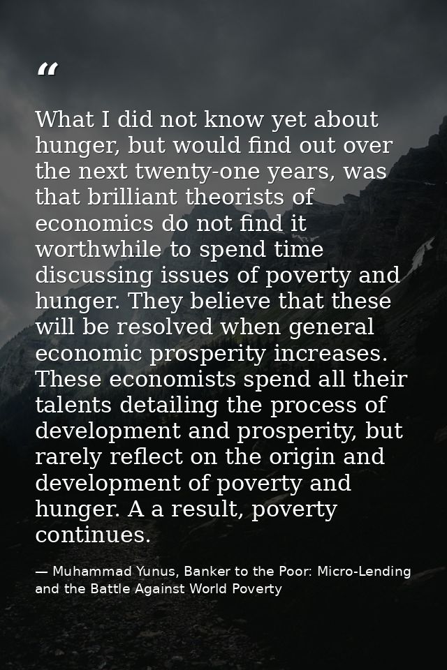 What I did not know yet about hunger, but would find out over the next twenty-one years, was that brilliant theorists of — Muhammad Yunus, Banker to the Poor: Micro-Lending and the Battle Against World Poverty