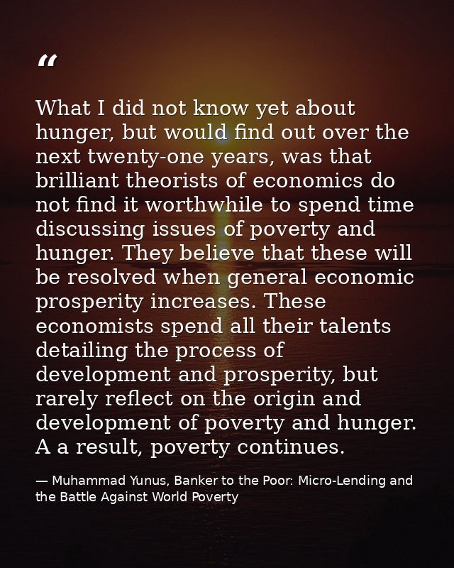 What I did not know yet about hunger, but would find out over the next twenty-one years, was that brilliant theorists of — Muhammad Yunus, Banker to the Poor: Micro-Lending and the Battle Against World Poverty