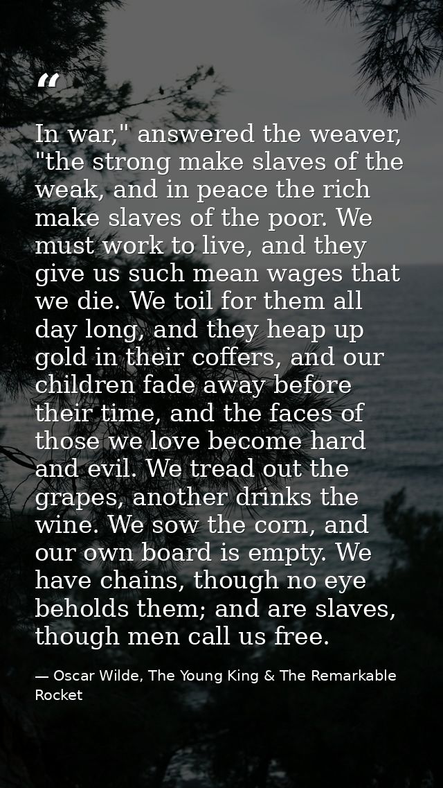 In war," answered the weaver, "the strong make slaves of the weak, and in peace the rich make slaves of the poor. We mus — Oscar Wilde, The Young King & The Remarkable Rocket