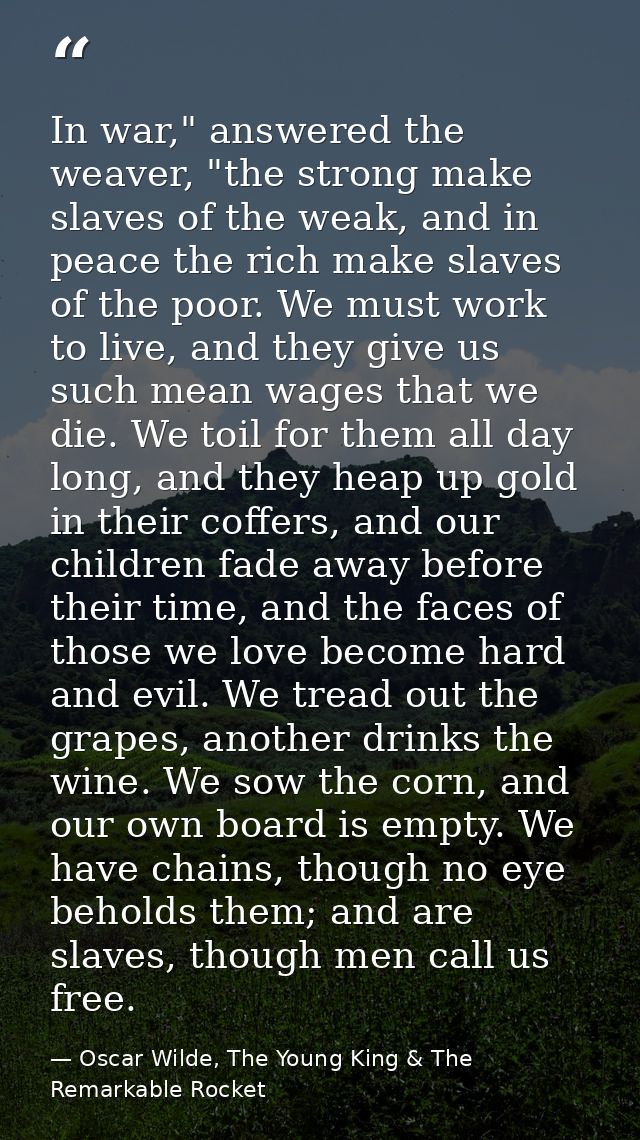 In war," answered the weaver, "the strong make slaves of the weak, and in peace the rich make slaves of the poor. We mus — Oscar Wilde, The Young King & The Remarkable Rocket