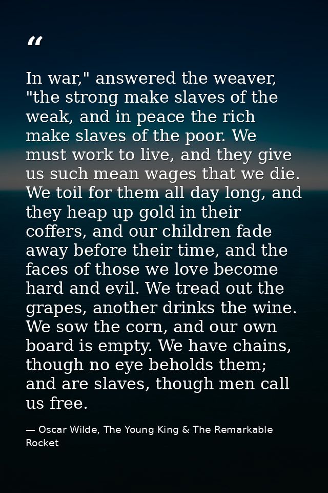 In war," answered the weaver, "the strong make slaves of the weak, and in peace the rich make slaves of the poor. We mus — Oscar Wilde, The Young King & The Remarkable Rocket