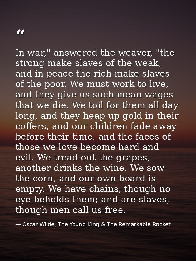 In war," answered the weaver, "the strong make slaves of the weak, and in peace the rich make slaves of the poor. We mus — Oscar Wilde, The Young King & The Remarkable Rocket